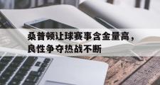 华体会首选平台-桑普顿让球赛事含金量高，良性争夺热战不断